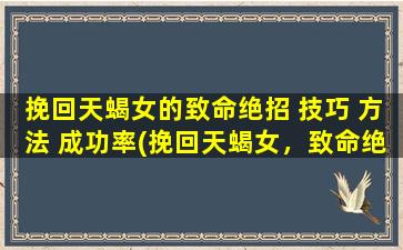 挽回天蝎女的致命绝招 技巧 方法 成功率(挽回天蝎女，致命绝招技巧方法，成功必备！)